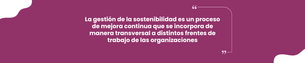 La gestión de la sostenibilidad es un proceso de mejora continua que se incorpora de manera transversal a distintos frentes de trabajo de las organizaciones. Imagen en fondo púrpura con texto blanco.